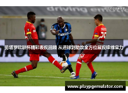 劳塔罗欧联杯精彩表现回顾 从进球到助攻全方位展现锋线实力 劳塔罗欧联杯精彩表现回顾 从进球到助攻全方位展现锋线实力