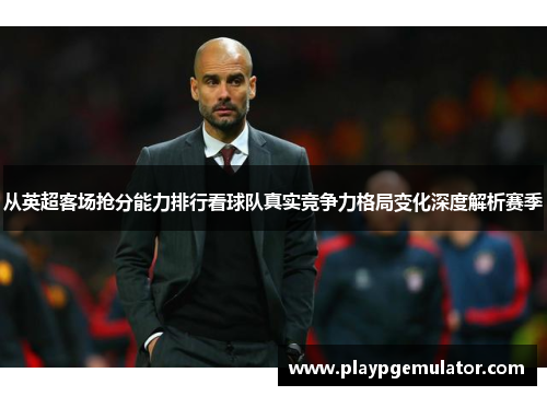 从英超客场抢分能力排行看球队真实竞争力格局变化深度解析赛季 从英超客场抢分能力排行看球队真实竞争力格局变化深度解析赛季