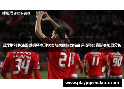 努涅斯对阵法国世俱杯表现状态与关键能力综合评估与比赛影响前景分析 努涅斯对阵法国世俱杯表现状态与关键能力综合评估与比赛影响前景分析