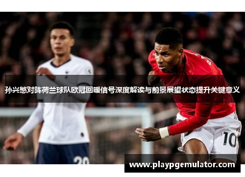 孙兴慜对阵荷兰球队欧冠回暖信号深度解读与前景展望状态提升关键意义 孙兴慜对阵荷兰球队欧冠回暖信号深度解读与前景展望状态提升关键意义