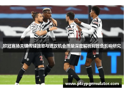 欧冠赛场关键传球效率与进攻机会质量深度解析对胜负影响研究 欧冠赛场关键传球效率与进攻机会质量深度解析对胜负影响研究