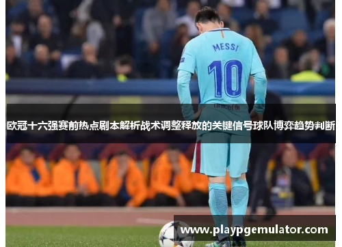 欧冠十六强赛前热点剧本解析战术调整释放的关键信号球队博弈趋势判断 欧冠十六强赛前热点剧本解析战术调整释放的关键信号球队博弈趋势判断