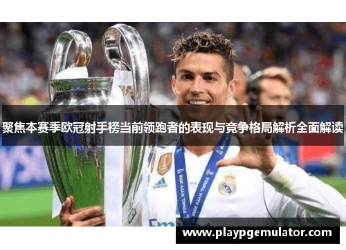 聚焦本赛季欧冠射手榜当前领跑者的表现与竞争格局解析全面解读