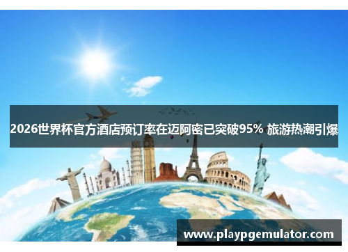 2026世界杯官方酒店预订率在迈阿密已突破95% 旅游热潮引爆