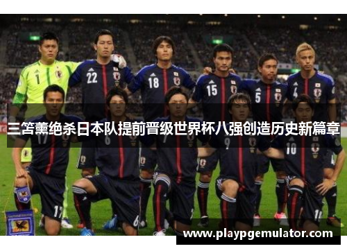 三笘薰绝杀日本队提前晋级世界杯八强创造历史新篇章 三笘薰绝杀日本队提前晋级世界杯八强创造历史新篇章