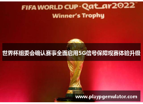 世界杯组委会确认赛事全面启用5G信号保障观赛体验升级 世界杯组委会确认赛事全面启用5G信号保障观赛体验升级