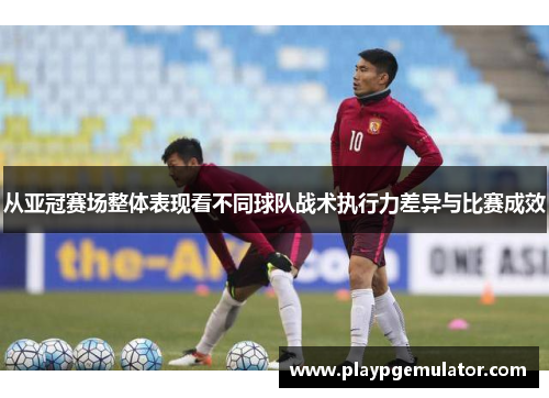 从亚冠赛场整体表现看不同球队战术执行力差异与比赛成效 从亚冠赛场整体表现看不同球队战术执行力差异与比赛成效