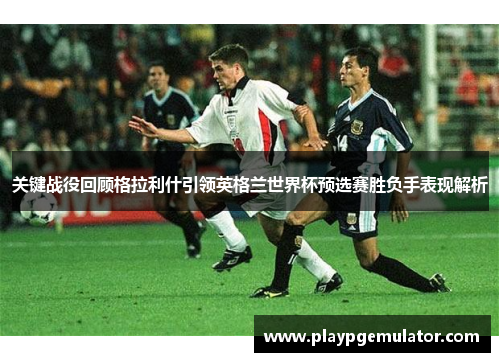 关键战役回顾格拉利什引领英格兰世界杯预选赛胜负手表现解析 关键战役回顾格拉利什引领英格兰世界杯预选赛胜负手表现解析