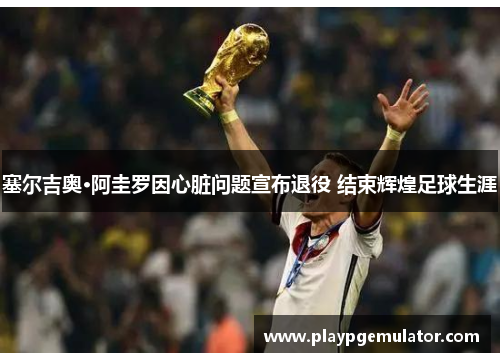 塞尔吉奥·阿圭罗因心脏问题宣布退役 结束辉煌足球生涯 塞尔吉奥·阿圭罗因心脏问题宣布退役 结束辉煌足球生涯