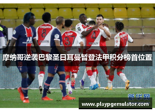 摩纳哥逆袭巴黎圣日耳曼暂登法甲积分榜首位置 摩纳哥逆袭巴黎圣日耳曼暂登法甲积分榜首位置