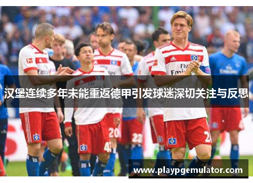 汉堡连续多年未能重返德甲引发球迷深切关注与反思 汉堡连续多年未能重返德甲引发球迷深切关注与反思