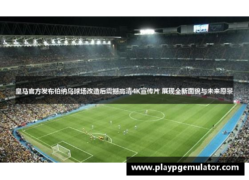 皇马官方发布伯纳乌球场改造后震撼高清4K宣传片 展现全新面貌与未来愿景 皇马官方发布伯纳乌球场改造后震撼高清4K宣传片 展现全新面貌与未来愿景