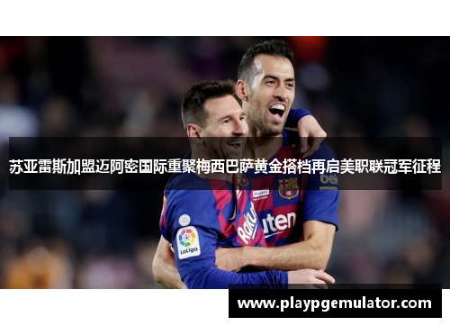 苏亚雷斯加盟迈阿密国际重聚梅西巴萨黄金搭档再启美职联冠军征程 苏亚雷斯加盟迈阿密国际重聚梅西巴萨黄金搭档再启美职联冠军征程