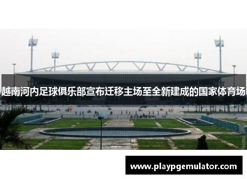 越南河内足球俱乐部宣布迁移主场至全新建成的国家体育场 越南河内足球俱乐部宣布迁移主场至全新建成的国家体育场
