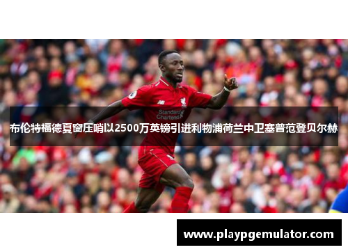 布伦特福德夏窗压哨以2500万英镑引进利物浦荷兰中卫塞普范登贝尔赫 布伦特福德夏窗压哨以2500万英镑引进利物浦荷兰中卫塞普范登贝尔赫