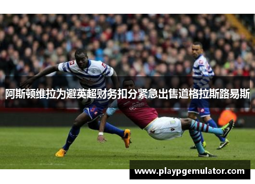 阿斯顿维拉为避英超财务扣分紧急出售道格拉斯路易斯 阿斯顿维拉为避英超财务扣分紧急出售道格拉斯路易斯
