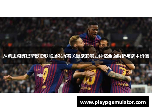 从凯恩对阵巴萨欧协联临场发挥看关键战影响力评估全面解析与战术价值 从凯恩对阵巴萨欧协联临场发挥看关键战影响力评估全面解析与战术价值