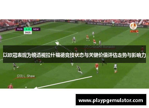 以欧冠表现为镜透视拉什福德竞技状态与关键价值评估走势与影响力 以欧冠表现为镜透视拉什福德竞技状态与关键价值评估走势与影响力