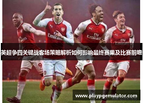 英超争四关键战客场策略解析如何影响最终赛果及比赛前瞻