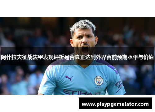 阿什拉夫征战法甲表现评析是否真正达到外界赛前预期水平与价值