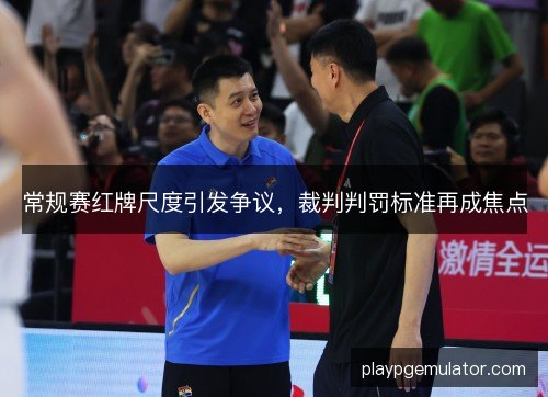 常规赛红牌尺度引发争议，裁判判罚标准再成焦点