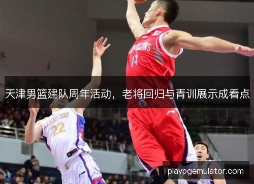 天津男篮建队周年活动，老将回归与青训展示成看点